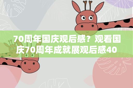 70周年国庆观后感？观看国庆70周年成就展观后感400字