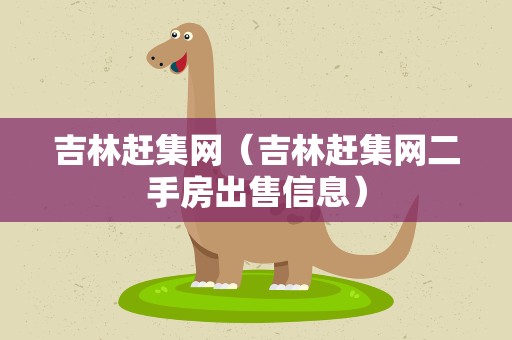 吉林赶集网（吉林赶集网二手房出售信息）