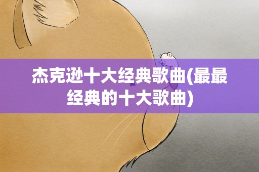 杰克逊十大经典歌曲(最最经典的十大歌曲)