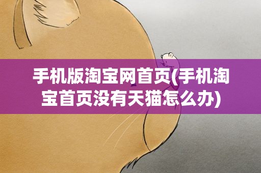手机版淘宝网首页(手机淘宝首页没有天猫怎么办)