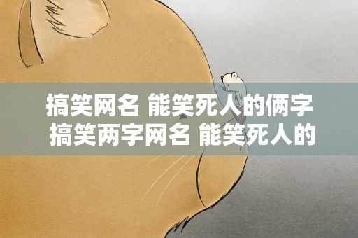 搞笑网名 能笑死人的俩字 搞笑两字网名 能笑死人的