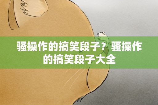 骚操作的搞笑段子？骚操作的搞笑段子大全