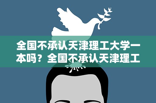 全国不承认天津理工大学一本吗？全国不承认天津理工大学一本吗知乎