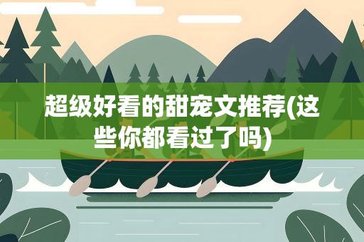 超级好看的甜宠文推荐(这些你都看过了吗)