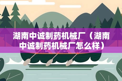 湖南中诚制药机械厂（湖南中诚制药机械厂怎么样）