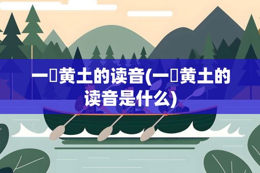 一抔黄土的读音(一抔黄土的读音是什么)