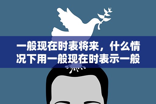 一般现在时表将来，什么情况下用一般现在时表示一般将来时