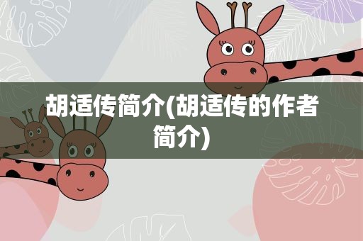 胡适传简介(胡适传的作者简介)