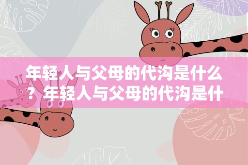 年轻人与父母的代沟是什么？年轻人与父母的代沟是什么样的