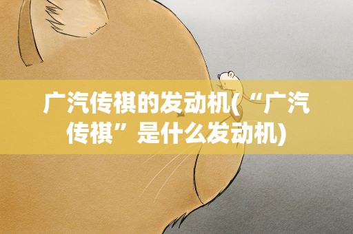 广汽传祺的发动机(“广汽传祺”是什么发动机)