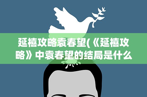 延禧攻略袁春望(《延禧攻略》中袁春望的结局是什么)