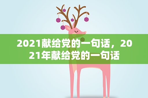 2021献给党的一句话，2021年献给党的一句话