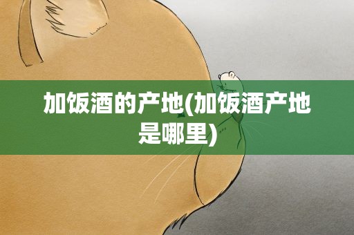 加饭酒的产地(加饭酒产地是哪里)