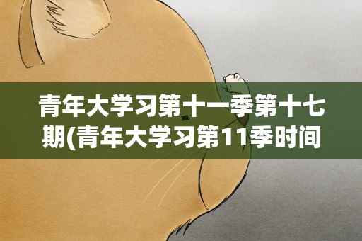 青年大学习第十一季第十七期(青年大学习第11季时间)