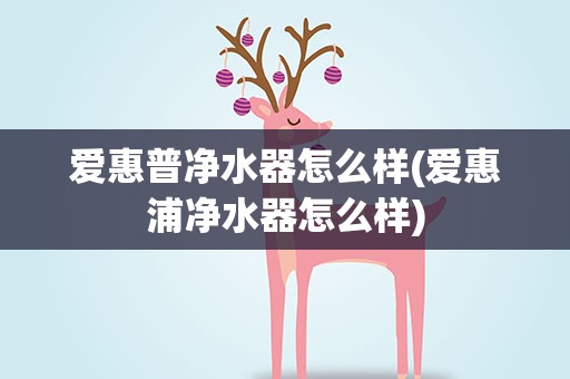 爱惠普净水器怎么样(爱惠浦净水器怎么样)