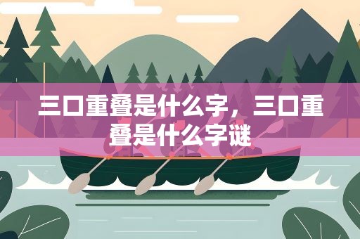 三口重叠是什么字，三口重叠是什么字谜