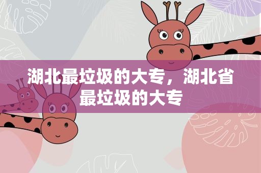 湖北最垃圾的大专，湖北省最垃圾的大专