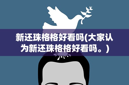 新还珠格格好看吗(大家认为新还珠格格好看吗。)