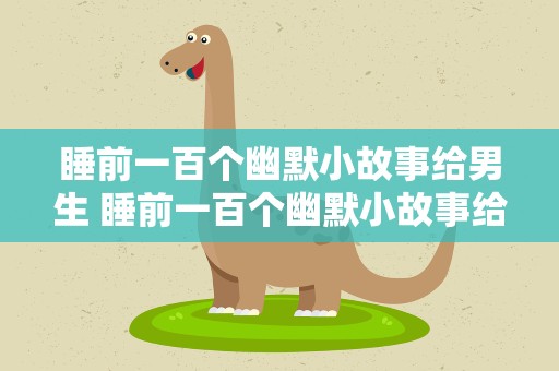 睡前一百个幽默小故事给男生 睡前一百个幽默小故事给男生听