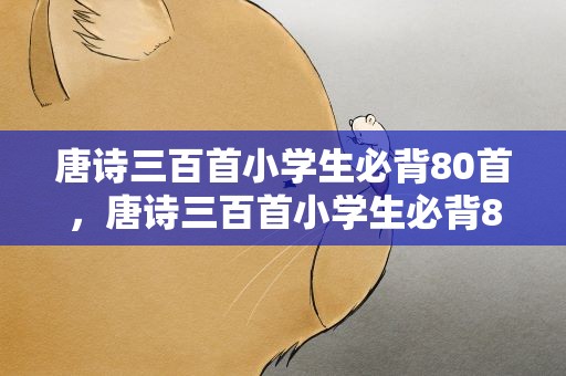 唐诗三百首小学生必背80首，唐诗三百首小学生必背80首书籍
