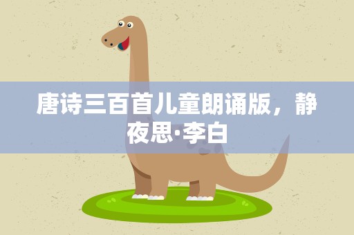 唐诗三百首儿童朗诵版，静夜思·李白