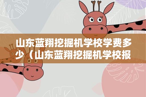 山东蓝翔挖掘机学校学费多少（山东蓝翔挖掘机学校报名）