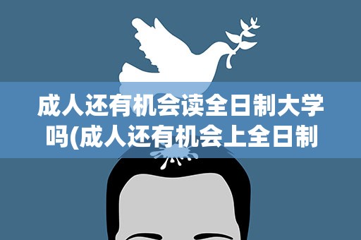 成人还有机会读全日制大学吗(成人还有机会上全日制大学吗)