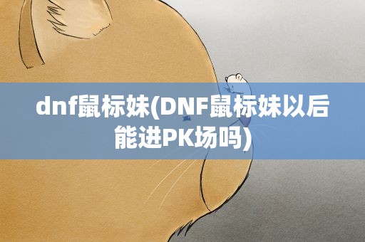 dnf鼠标妹(DNF鼠标妹以后能进PK场吗)