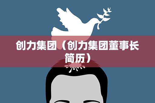 创力集团（创力集团董事长简历）
