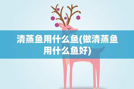 清蒸鱼用什么鱼(做清蒸鱼用什么鱼好)