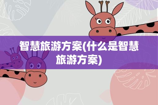 智慧旅游方案(什么是智慧旅游方案)