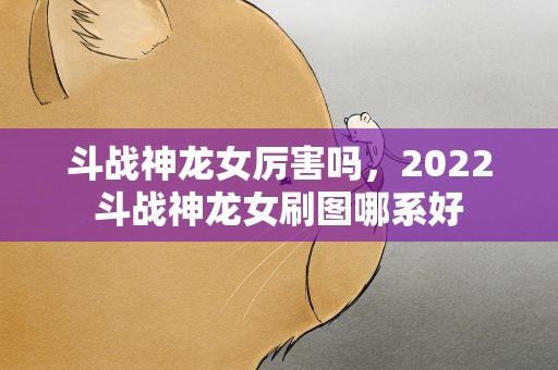 斗战神龙女厉害吗，2022斗战神龙女刷图哪系好