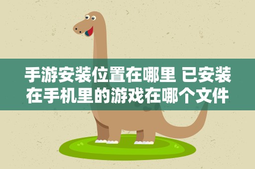 手游安装位置在哪里 已安装在手机里的游戏在哪个文件夹里可以找到