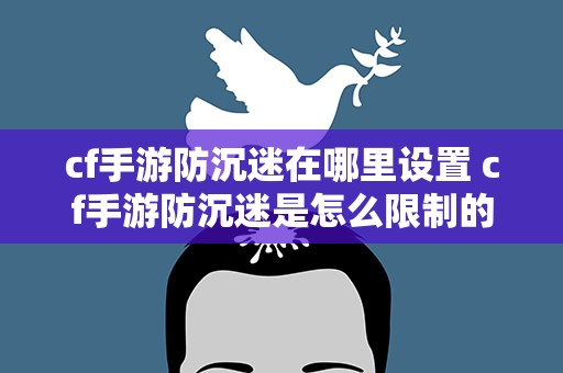 cf手游防沉迷在哪里设置 cf手游防沉迷是怎么限制的一天几个小时