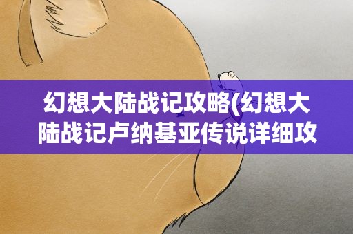 幻想大陆战记攻略(幻想大陆战记卢纳基亚传说详细攻略)