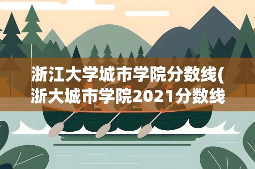 浙江大学城市学院分数线(浙大城市学院2021分数线)
