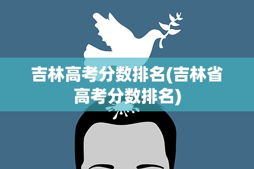 吉林高考分数排名(吉林省高考分数排名)