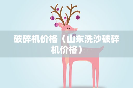 破碎机价格（山东洗沙破碎机价格）