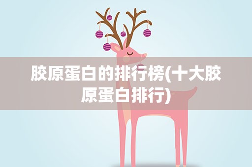 胶原蛋白的排行榜(十大胶原蛋白排行)