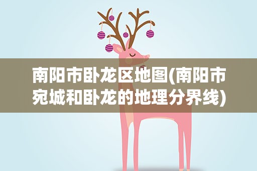南阳市卧龙区地图(南阳市宛城和卧龙的地理分界线)