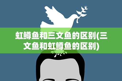 虹鳟鱼和三文鱼的区别(三文鱼和虹鳟鱼的区别)