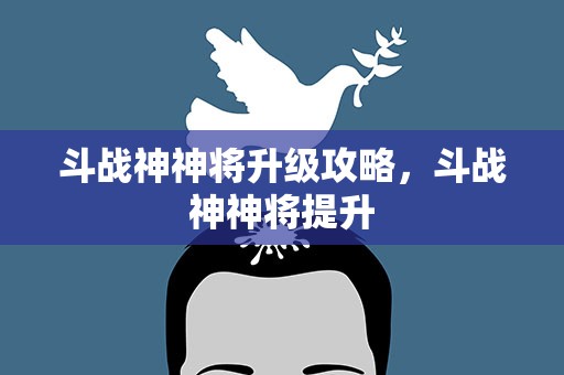 斗战神神将升级攻略，斗战神神将提升