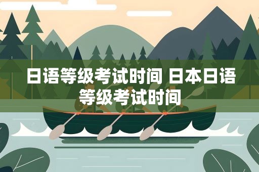 日语等级考试时间 日本日语等级考试时间