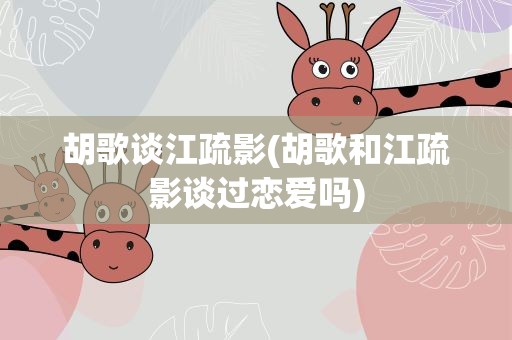 胡歌谈江疏影(胡歌和江疏影谈过恋爱吗)