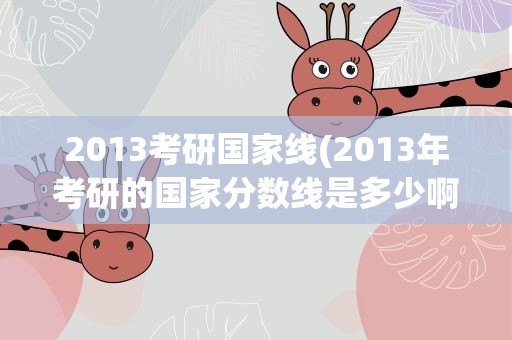 2013考研国家线(2013年考研的国家分数线是多少啊)