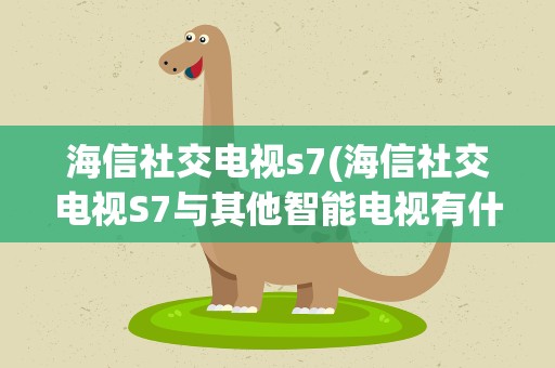 海信社交电视s7(海信社交电视S7与其他智能电视有什么不同)