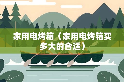 家用电烤箱（家用电烤箱买多大的合适）