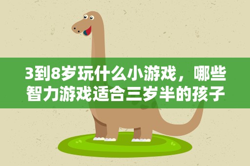 3到8岁玩什么小游戏，哪些智力游戏适合三岁半的孩子玩