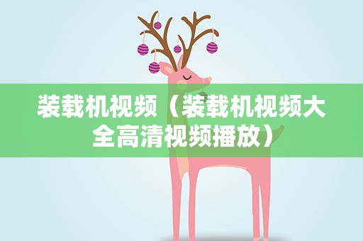 装载机视频（装载机视频大全高清视频播放）