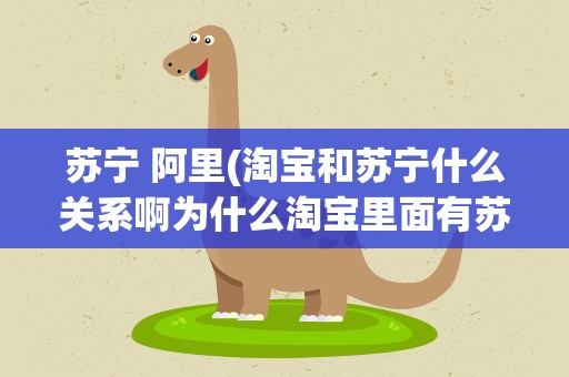 苏宁 阿里(淘宝和苏宁什么关系啊为什么淘宝里面有苏宁亲们)